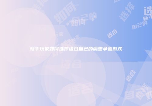 新手玩家如何选择适合自己的魔兽争霸游戏