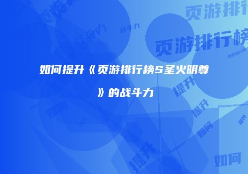 如何提升《页游排行榜S圣火明尊》的战斗力