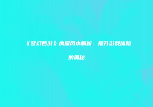 《梦幻西游》房屋风水解析：提升游戏体验的奥秘