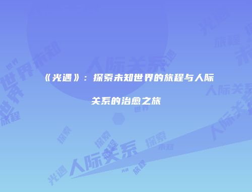 《光遇》：探索未知世界的旅程与人际关系的治愈之旅