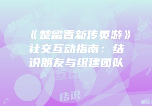 《楚留香新传页游》社交互动指南:结识朋友与组建团队