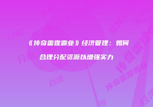 《传奇雷霆霸业》经济管理：如何合理分配资源以增强实力