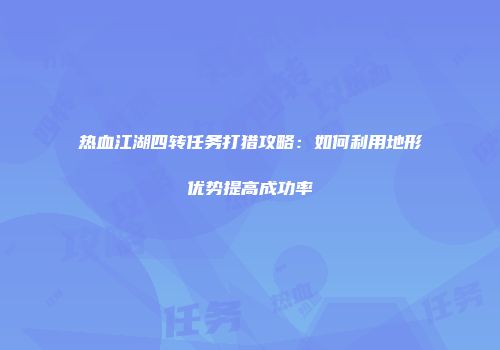 热血江湖四转任务打猎攻略：如何利用地形优势提高成功率