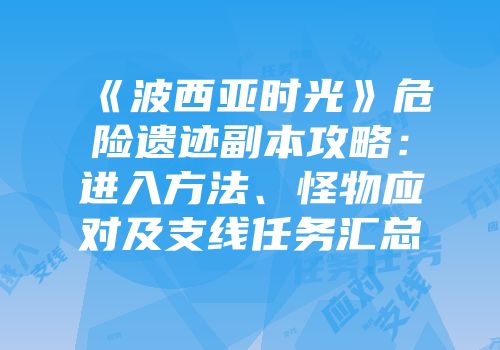 《波西亚时光》危险遗迹副本攻略：进入方法、怪物应对及支线任务汇总