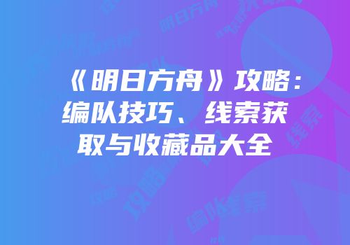 《明日方舟》攻略：编队技巧、线索获取与收藏品大全