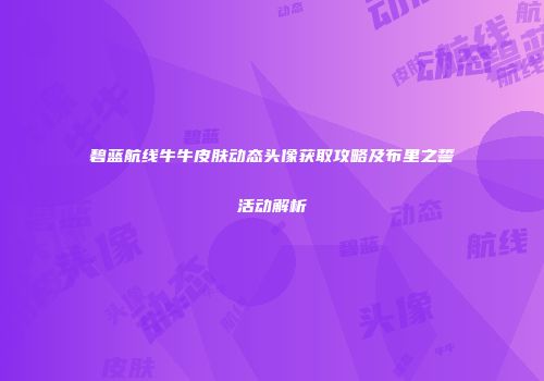 碧蓝航线牛牛皮肤动态头像获取攻略及布里之誓活动解析