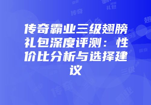 传奇霸业三级翅膀礼包深度评测：性价比分析与选择建议