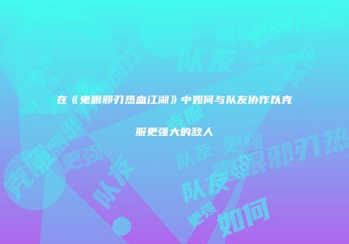 在《鬼眼邪刃热血江湖》中如何与队友协作以克服更强大的敌人