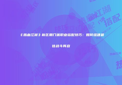 《热血江湖》新区期门派职业搭配技巧：如何组建最佳战斗阵容