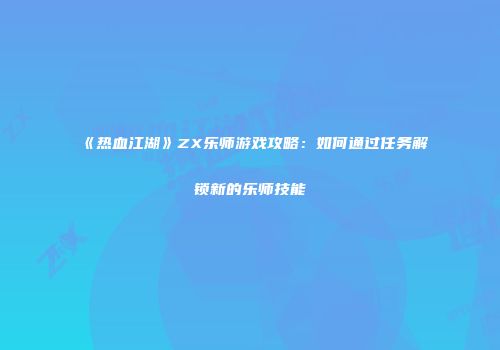 《热血江湖》ZX乐师游戏攻略：如何通过任务解锁新的乐师技能