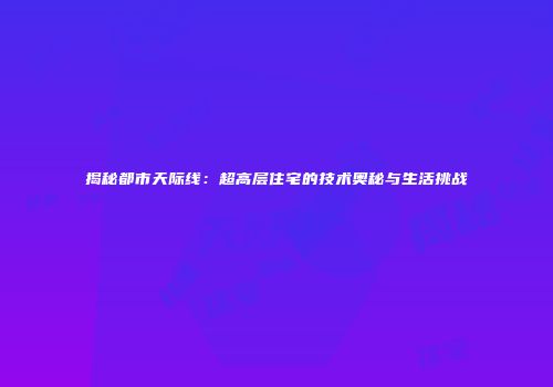 揭秘都市天际线：超高层住宅的技术奥秘与生活挑战
