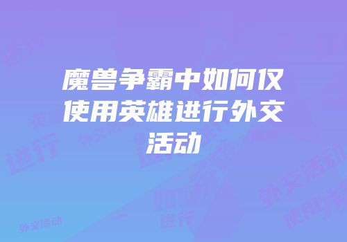 魔兽争霸中如何仅使用英雄进行外交活动