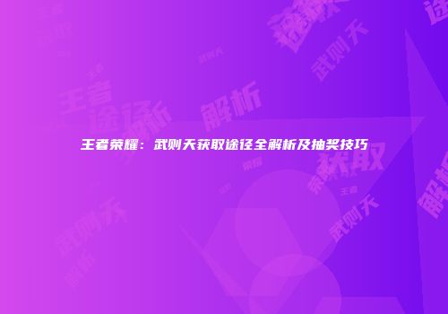 王者荣耀：武则天获取途径全解析及抽奖技巧