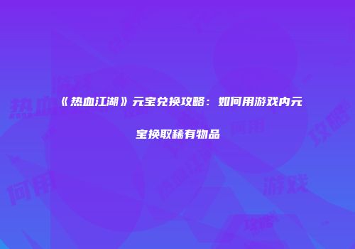 《热血江湖》元宝兑换攻略：如何用游戏内元宝换取稀有物品