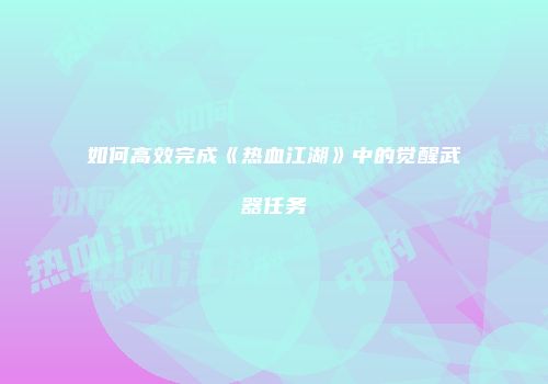 如何高效完成《热血江湖》中的觉醒武器任务