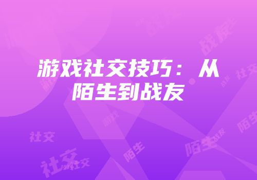 游戏社交技巧：从陌生到战友