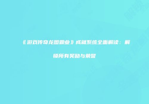 《游戏传奇龙图霸业》成就系统全面解读：解锁所有奖励与荣誉