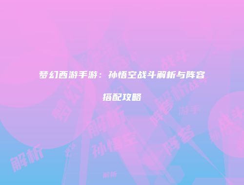 梦幻西游手游：孙悟空战斗解析与阵容搭配攻略