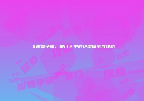 《魔兽争霸：墨门》中的地图探索与攻略