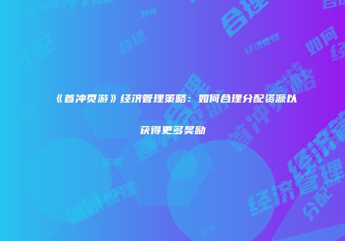 《首冲页游》经济管理策略：如何合理分配资源以获得更多奖励