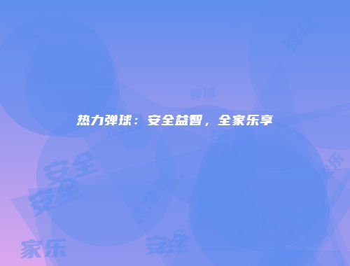 热力弹球：安全益智，全家乐享