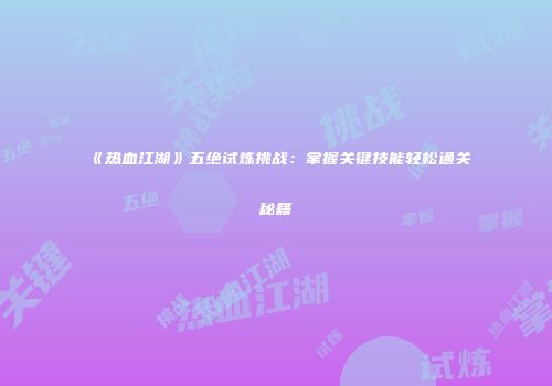 《热血江湖》五绝试炼挑战：掌握关键技能轻松通关秘籍