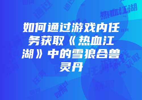 如何通过游戏内任务获取《热血江湖》中的雪狼合兽灵丹