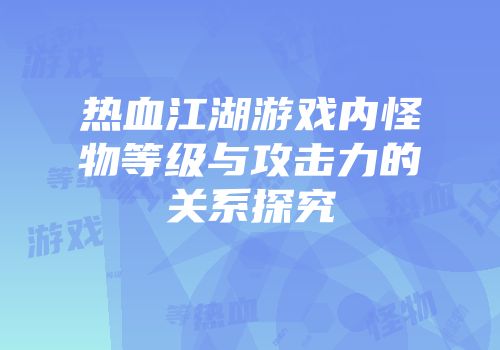 热血江湖游戏内怪物等级与攻击力的关系探究