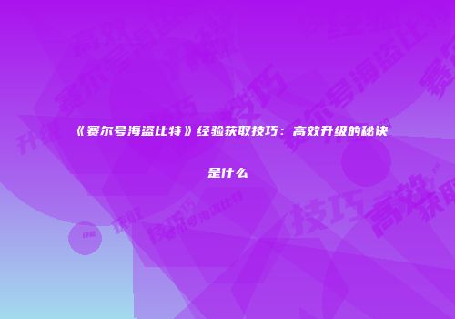 《赛尔号海盗比特》经验获取技巧：高效升级的秘诀是什么