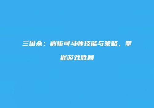 三国杀：解析司马师技能与策略，掌握游戏胜局