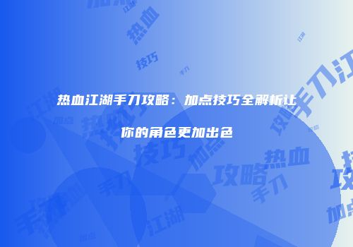 热血江湖手刀攻略：加点技巧全解析让你的角色更加出色