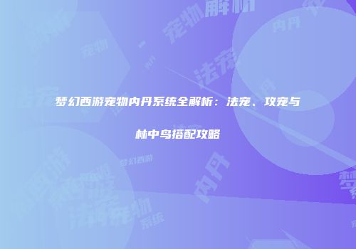 梦幻西游宠物内丹系统全解析：法宠、攻宠与林中鸟搭配攻略
