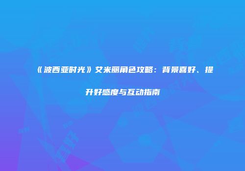 《波西亚时光》艾米丽角色攻略：背景喜好、提升好感度与互动指南