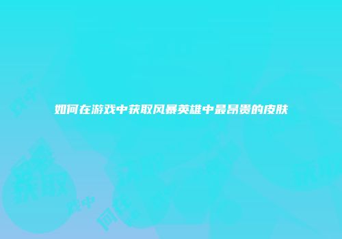 如何在游戏中获取风暴英雄中最昂贵的皮肤