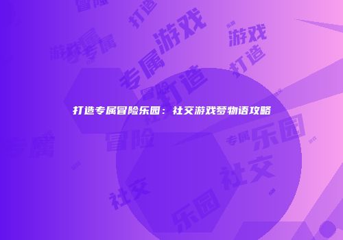 打造专属冒险乐园：社交游戏梦物语攻略