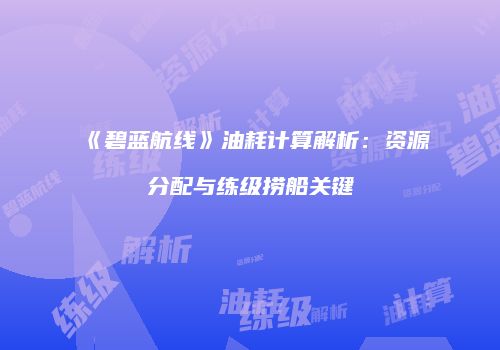 《碧蓝航线》油耗计算解析：资源分配与练级捞船关键