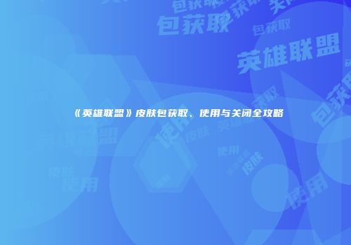 《英雄联盟》皮肤包获取、使用与关闭全攻略