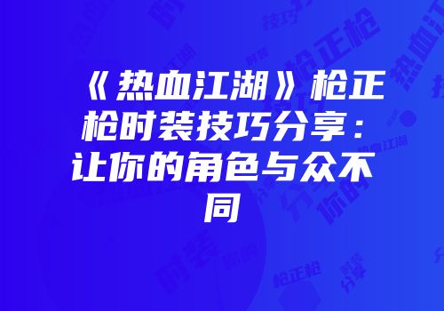 《热血江湖》枪正枪时装技巧分享:让你的角色与众不同