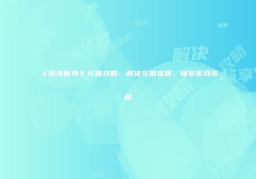 《坦克世界》充值攻略：解决充值难题，畅享游戏乐趣