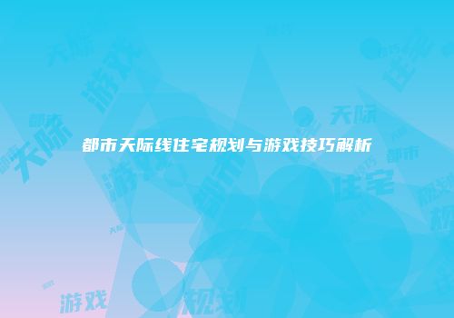 都市天际线住宅规划与游戏技巧解析
