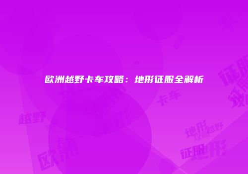 欧洲越野卡车攻略：地形征服全解析