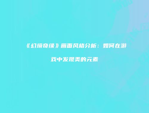 《幻境奇缘》画面风格分析:如何在游戏中发现美的元素