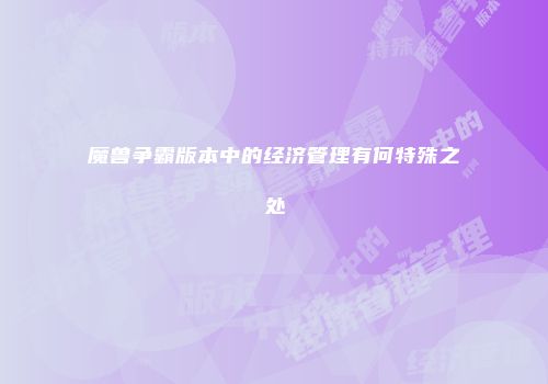 魔兽争霸版本中的经济管理有何特殊之处