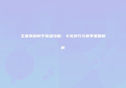 王者荣耀射手英雄攻略：卡龙技巧与赛季策略解析