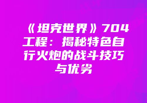 《坦克世界》704工程：揭秘特色自行火炮的战斗技巧与优劣