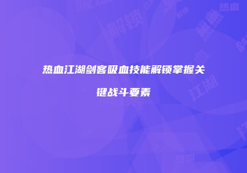 热血江湖剑客吸血技能解锁掌握关键战斗要素