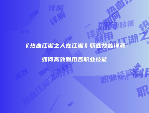 《热血江湖之人在江湖》职业技能详解：如何高效利用各职业技能