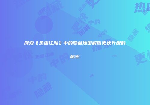 探索《热血江湖》中的隐藏地图解锁更快升级的秘密