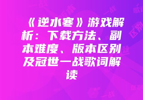《逆水寒》游戏解析：下载方法、副本难度、版本区别及冠世一战歌词解读