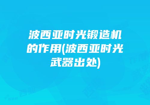 波西亚时光锻造机的作用(波西亚时光武器出处)